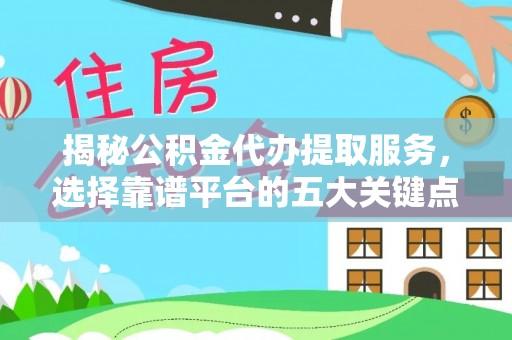 大足揭秘公积金代办提取服务，选择靠谱平台的五大关键点