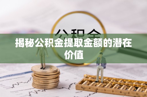 大足揭秘公积金提取金额的潜在价值