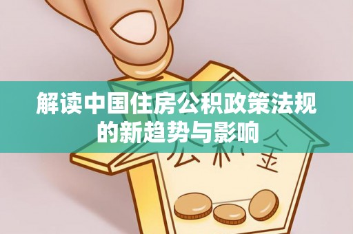 大足解读中国住房公积政策法规的新趋势与影响