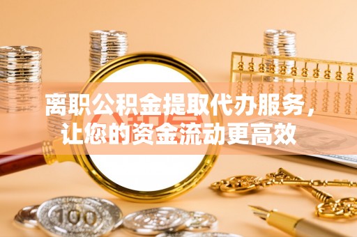 大足离职公积金提取代办服务，让您的资金流动更高效