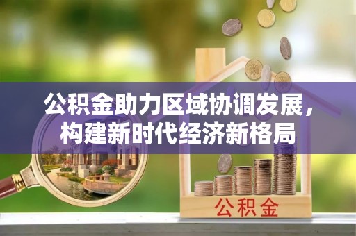 大足公积金助力区域协调发展，构建新时代经济新格局