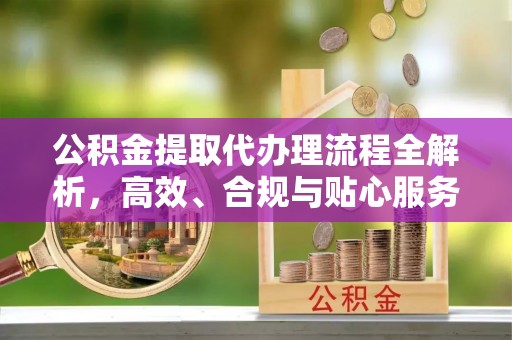 大足公积金提取代办理流程全解析，高效、合规与贴心服务
