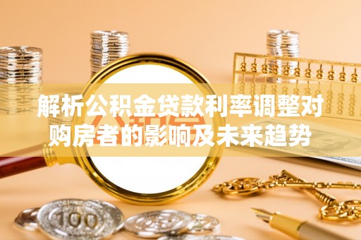大足解析公积金贷款利率调整对购房者的影响及未来趋势