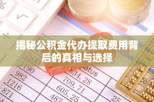 大足揭秘公积金代办提取费用背后的真相与选择