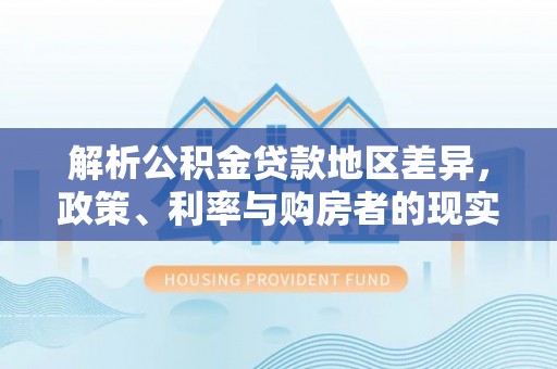 大足解析公积金贷款地区差异，政策、利率与购房者的现实选择