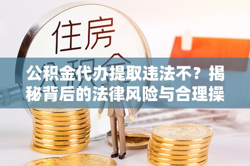 大足公积金代办提取违法不？揭秘背后的法律风险与合理操作