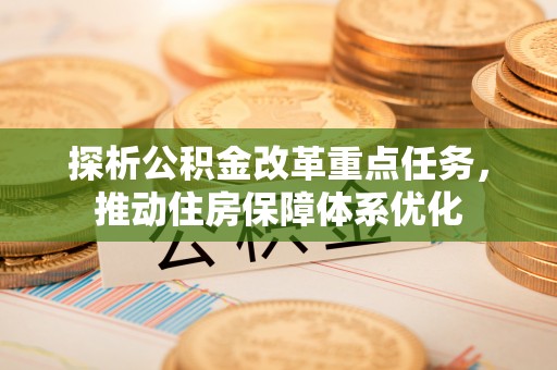 大足探析公积金改革重点任务，推动住房保障体系优化