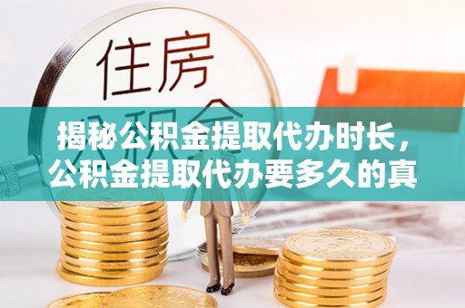 大足揭秘公积金提取代办时长，公积金提取代办要多久的真相与攻略