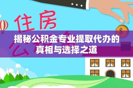 大足揭秘公积金专业提取代办的真相与选择之道