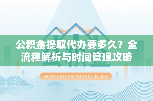 大足公积金提取代办要多久？全流程解析与时间管理攻略