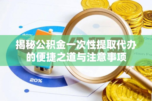 大足揭秘公积金一次性提取代办的便捷之道与注意事项