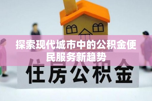 大足探索现代城市中的公积金便民服务新趋势