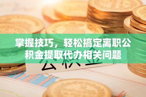 大足掌握技巧，轻松搞定离职公积金提取代办相关问题