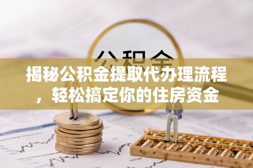 大足揭秘公积金提取代办理流程，轻松搞定你的住房资金