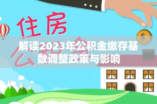 大足解读2023年公积金缴存基数调整政策与影响