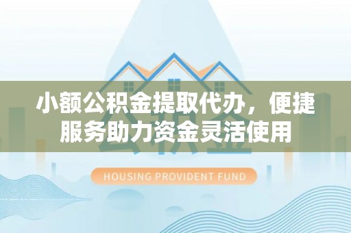 大足小额公积金提取代办，便捷服务助力资金灵活使用
