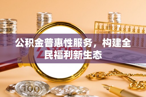 大足公积金普惠性服务，构建全民福利新生态