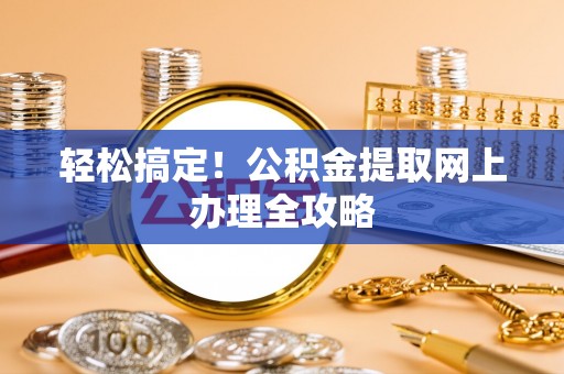 大足轻松搞定！公积金提取网上办理全攻略