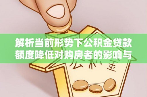大足解析当前形势下公积金贷款额度降低对购房者的影响与应对策略