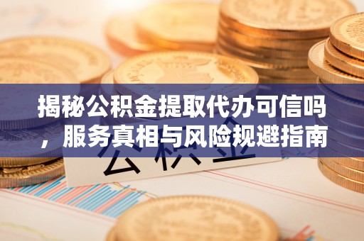 大足揭秘公积金提取代办可信吗，服务真相与风险规避指南