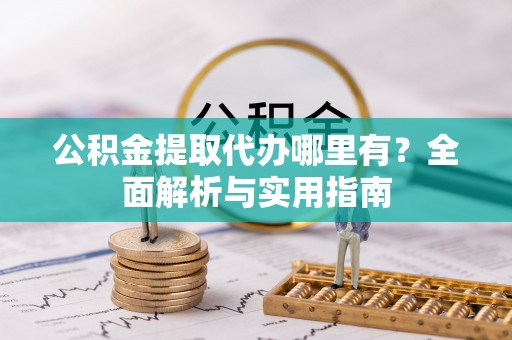 大足公积金提取代办哪里有？全面解析与实用指南