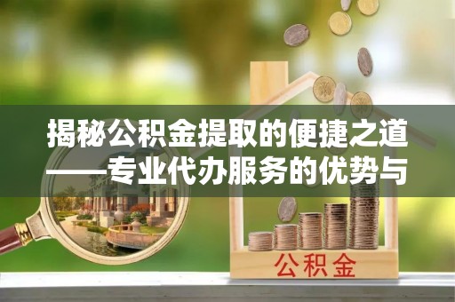 大足揭秘公积金提取的便捷之道——专业代办服务的优势与选择