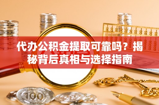 大足代办公积金提取可靠吗？揭秘背后真相与选择指南