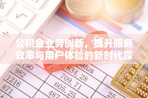 大足公积金业务创新，提升服务效率与用户体验的新时代探索