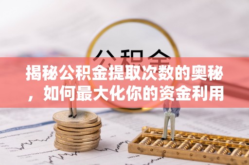大足揭秘公积金提取次数的奥秘，如何最大化你的资金利用？