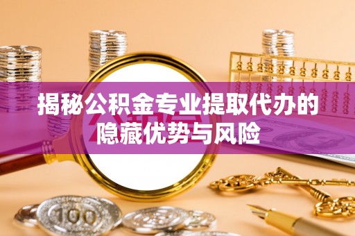 大足揭秘公积金专业提取代办的隐藏优势与风险