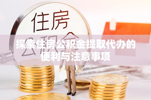 大足探索住房公积金提取代办的便利与注意事项