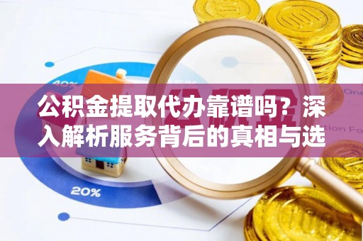 大足公积金提取代办靠谱吗？深入解析服务背后的真相与选择指南