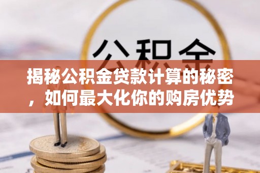大足揭秘公积金贷款计算的秘密，如何最大化你的购房优势