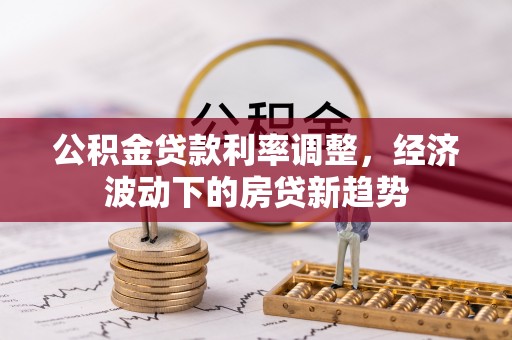 大足公积金贷款利率调整，经济波动下的房贷新趋势