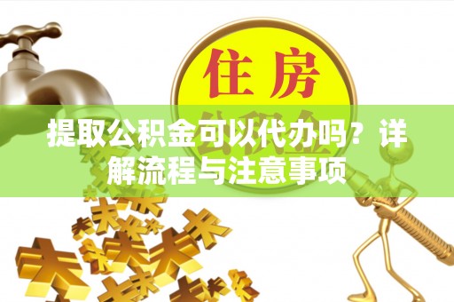 大足提取公积金可以代办吗？详解流程与注意事项