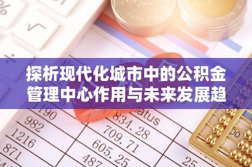 大足探析现代化城市中的公积金管理中心作用与未来发展趋势