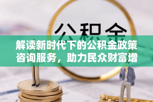 大足解读新时代下的公积金政策咨询服务，助力民众财富增值与安居梦想