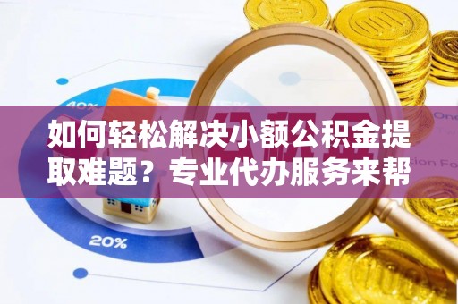 大足如何轻松解决小额公积金提取难题？专业代办服务来帮忙