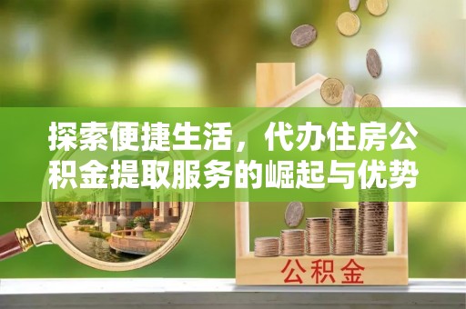 大足探索便捷生活，代办住房公积金提取服务的崛起与优势
