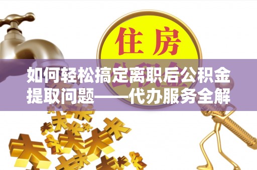大足如何轻松搞定离职后公积金提取问题——代办服务全解析