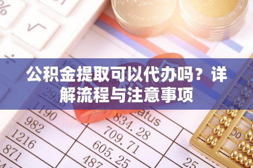大足公积金提取可以代办吗？详解流程与注意事项