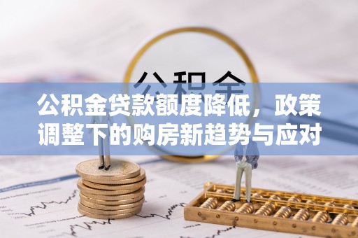 大足公积金贷款额度降低，政策调整下的购房新趋势与应对策略