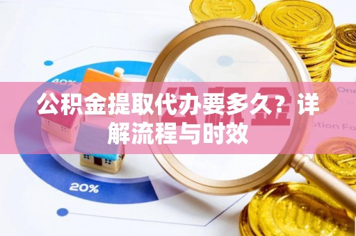 大足公积金提取代办要多久？详解流程与时效