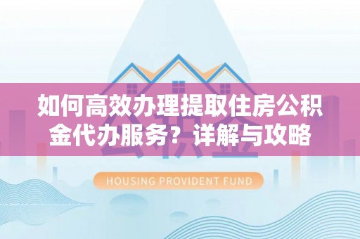 大足如何高效办理提取住房公积金代办服务？详解与攻略
