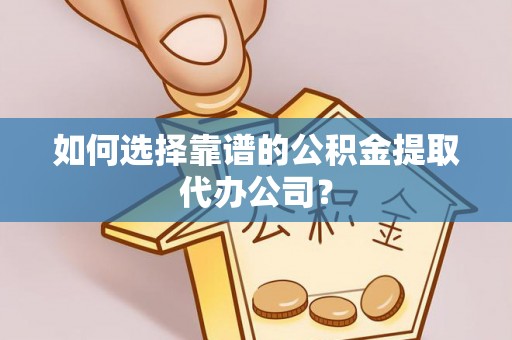大足如何选择靠谱的公积金提取代办公司？