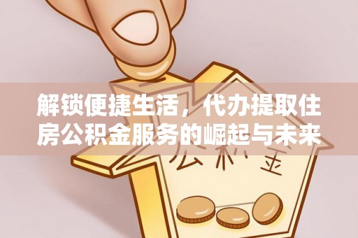 大足解锁便捷生活，代办提取住房公积金服务的崛起与未来