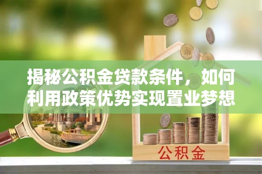 大足揭秘公积金贷款条件，如何利用政策优势实现置业梦想