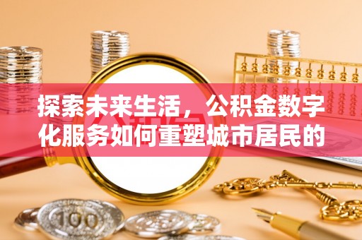 大足探索未来生活，公积金数字化服务如何重塑城市居民的财务管理