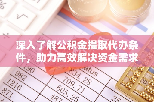 大足深入了解公积金提取代办条件，助力高效解决资金需求