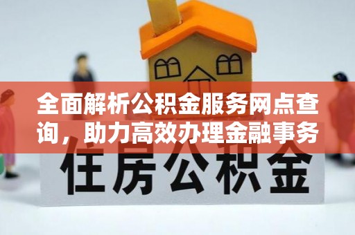 大足全面解析公积金服务网点查询，助力高效办理金融事务